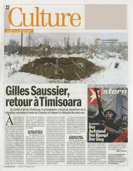 <p><strong>Magali Jauffret | L'Humanité | 23.03.2010 | p. 22 </strong><br class='manualbr' /><i>Gilles Saussier, Retour à Timisoara</i></p>
<p><i>Lancé dans une une relecture de ses images qui est aussi travail archéologique, autobiographique, analytique, le photographe dit ' Je ne juge pas les photos des autres, ou le discours médiatique. Ce que j'assume tout en le mettant à mal, c'est mon propre travail'. (...) Gilles Saussier est un cas. Passé à l'art, il surveille le sens que ses images passées, toujours agissantes, prennent, avec la durée, en travaillant sans relâche l'actualité.</i></p>